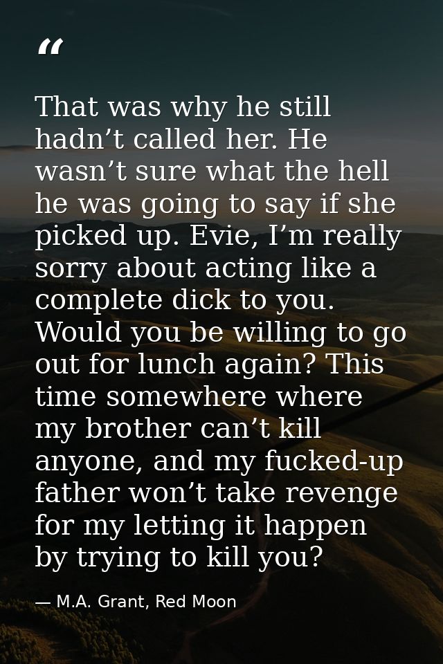 That was why he still hadn’t called her. He wasn’t sure what the hell he was going to say if she picked up. Evie, I’m re — M.A. Grant, Red Moon