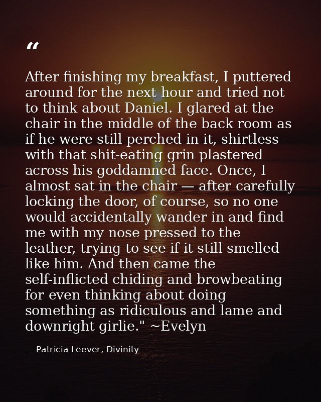 After finishing my breakfast, I puttered around for the next hour and tried not to think about Daniel. I glared at the c — Patricia Leever, Divinity