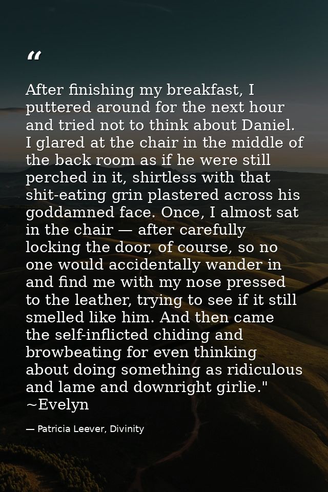 After finishing my breakfast, I puttered around for the next hour and tried not to think about Daniel. I glared at the c — Patricia Leever, Divinity