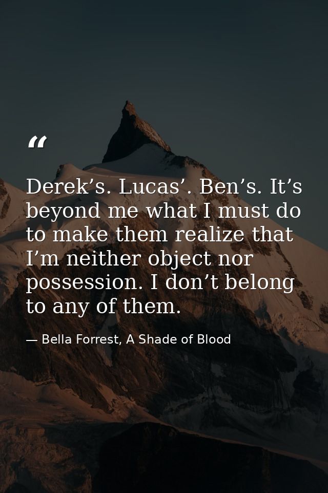 Derek’s. Lucas’. Ben’s. It’s beyond me what I must do to make them realize that I’m neither object nor possession. I don — Bella Forrest, A Shade of Blood
