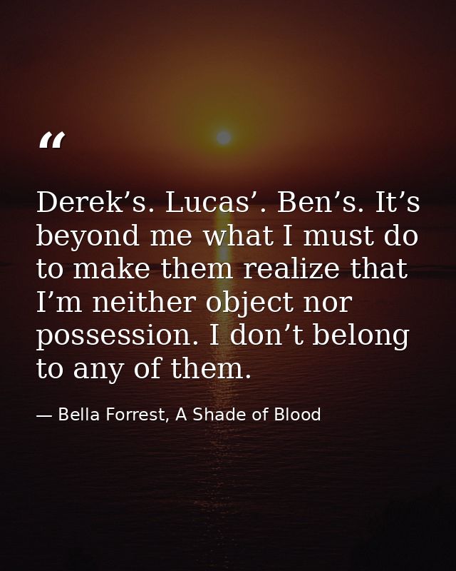 Derek’s. Lucas’. Ben’s. It’s beyond me what I must do to make them realize that I’m neither object nor possession. I don — Bella Forrest, A Shade of Blood