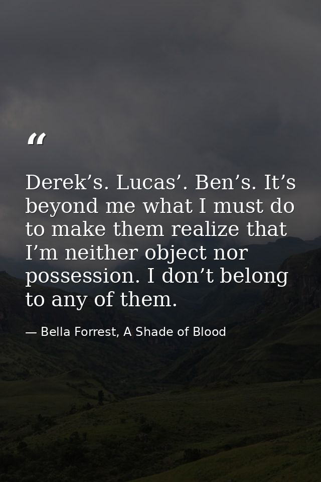 Derek’s. Lucas’. Ben’s. It’s beyond me what I must do to make them realize that I’m neither object nor possession. I don — Bella Forrest, A Shade of Blood