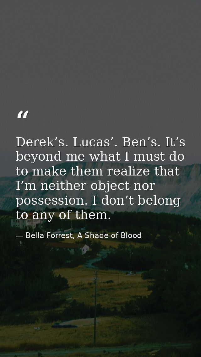 Derek’s. Lucas’. Ben’s. It’s beyond me what I must do to make them realize that I’m neither object nor possession. I don — Bella Forrest, A Shade of Blood