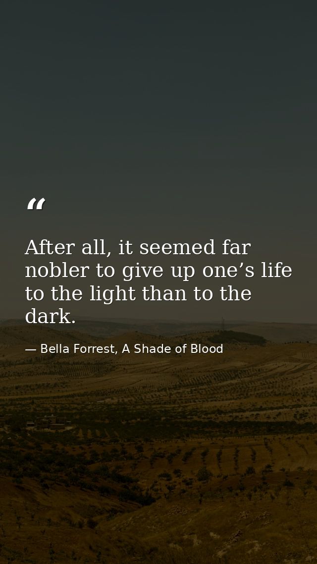 After all, it seemed far nobler to give up one’s life to the light than to the dark. — Bella Forrest, A Shade of Blood
