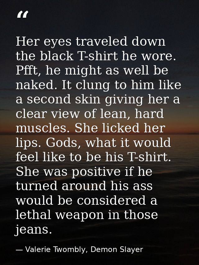 Her eyes traveled down the black T-shirt he wore. Pfft, he might as well be naked. It clung to him like a second skin gi — Valerie Twombly, Demon Slayer