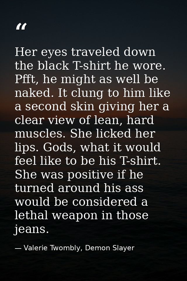 Her eyes traveled down the black T-shirt he wore. Pfft, he might as well be naked. It clung to him like a second skin gi — Valerie Twombly, Demon Slayer