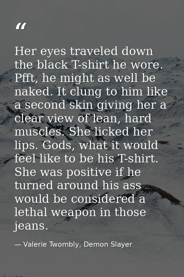 Her eyes traveled down the black T-shirt he wore. Pfft, he might as well be naked. It clung to him like a second skin gi — Valerie Twombly, Demon Slayer