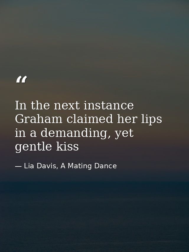 In the next instance Graham claimed her lips in a demanding, yet gentle kiss — Lia Davis, A Mating Dance