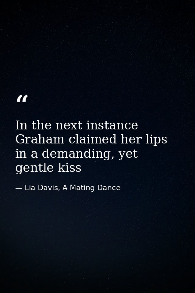 In the next instance Graham claimed her lips in a demanding, yet gentle kiss — Lia Davis, A Mating Dance