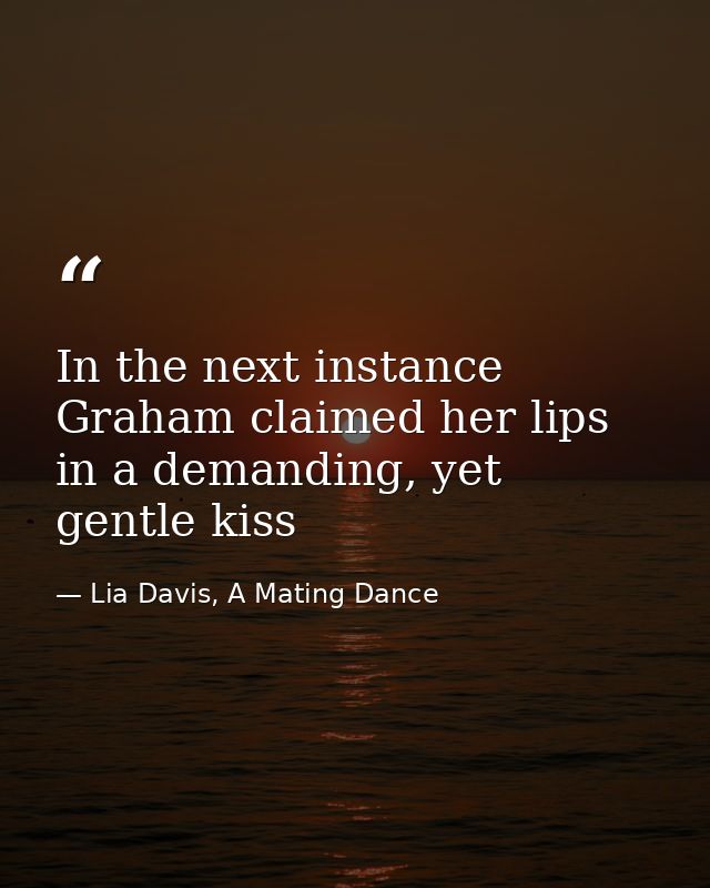In the next instance Graham claimed her lips in a demanding, yet gentle kiss — Lia Davis, A Mating Dance