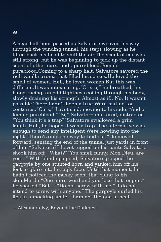 A near half hour passed as Salvatore weaved his way through the winding tunnel, his steps slowing as he tilted back his  — Alexandra Ivy, Beyond the Darkness