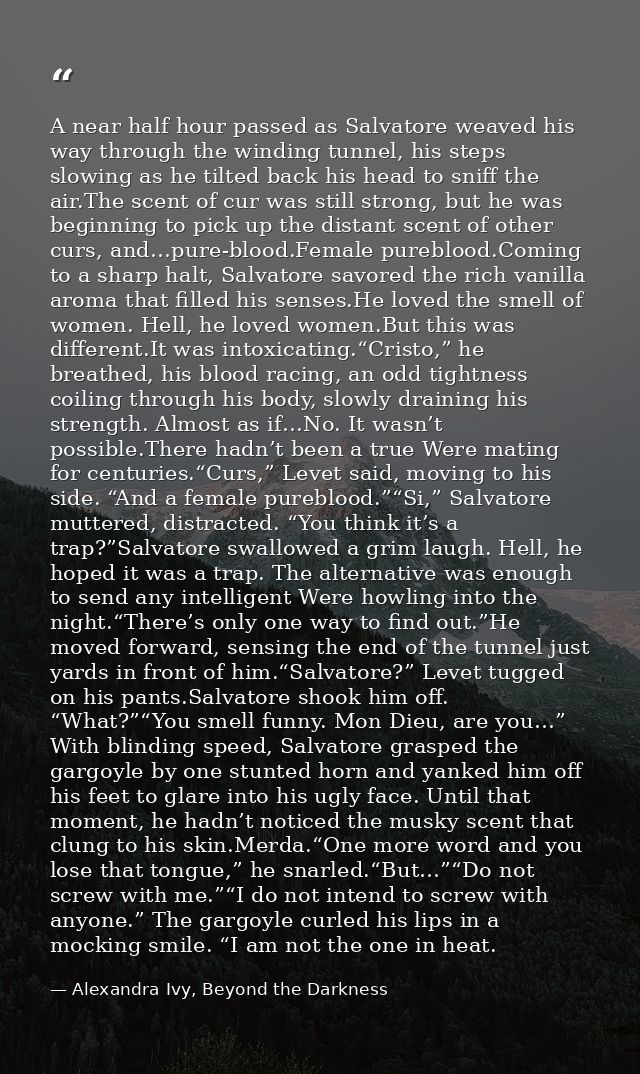 A near half hour passed as Salvatore weaved his way through the winding tunnel, his steps slowing as he tilted back his  — Alexandra Ivy, Beyond the Darkness