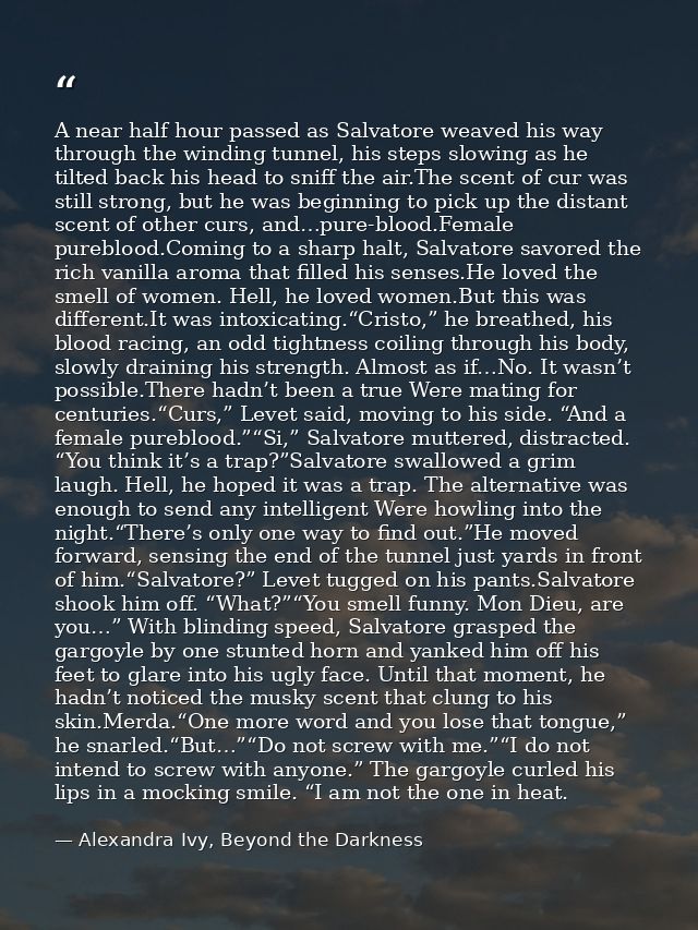 A near half hour passed as Salvatore weaved his way through the winding tunnel, his steps slowing as he tilted back his  — Alexandra Ivy, Beyond the Darkness