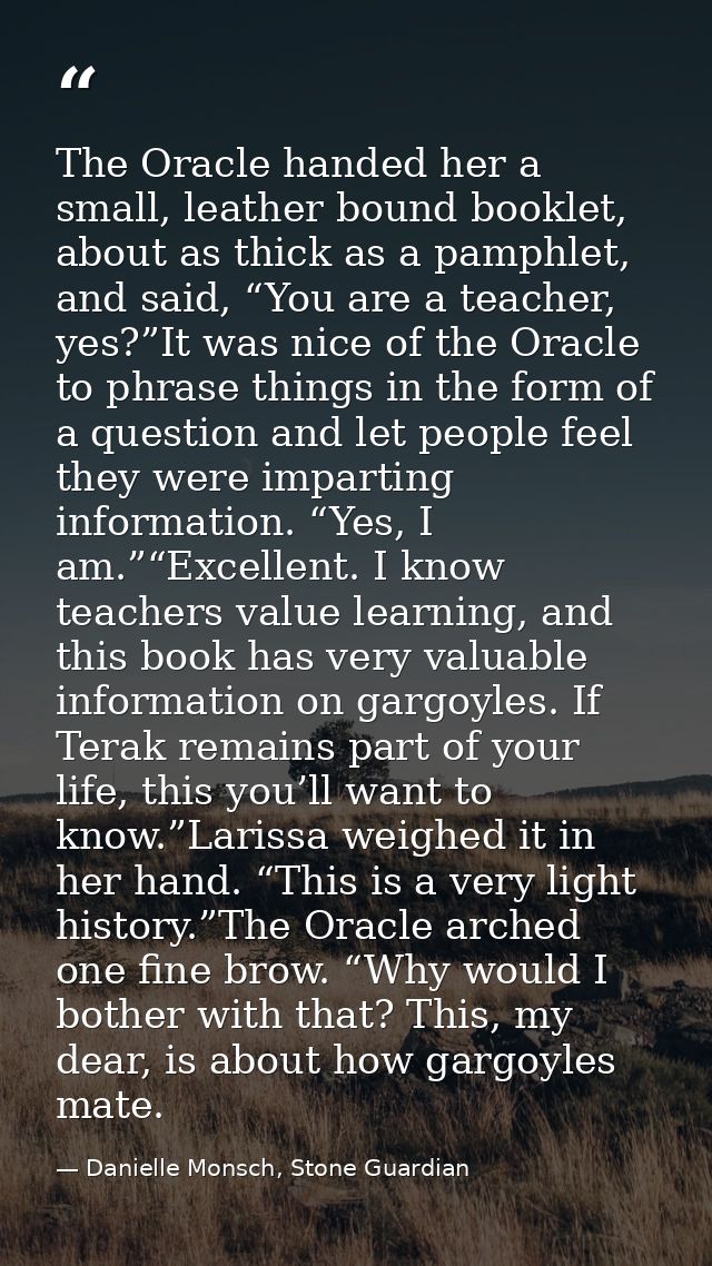 The Oracle handed her a small, leather bound booklet, about as thick as a pamphlet, and said, “You are a teacher, yes?”I — Danielle Monsch, Stone Guardian