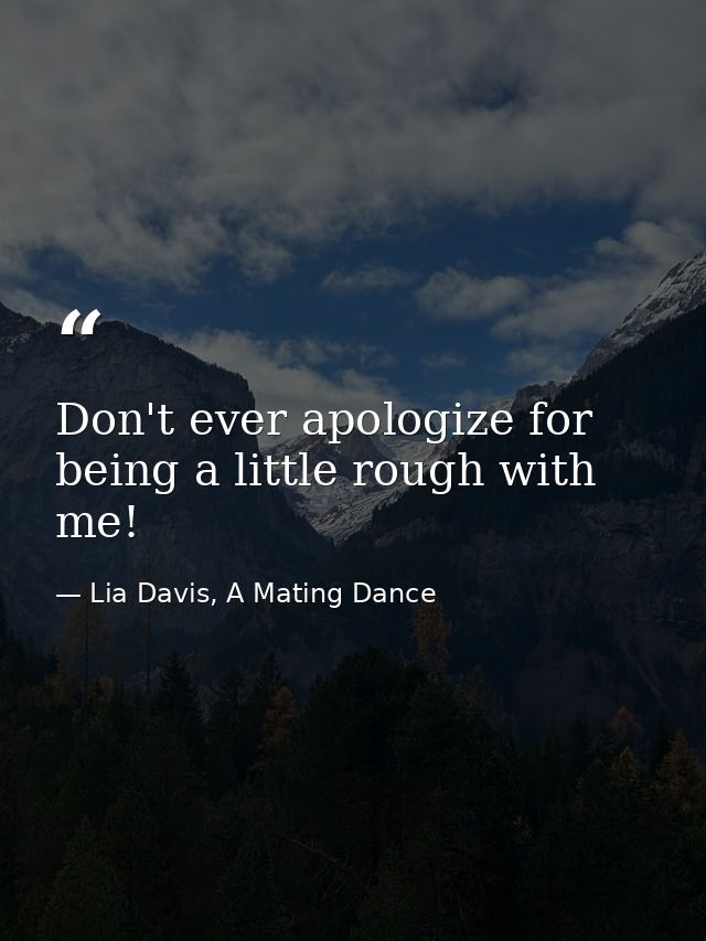Don't ever apologize for being a little rough with me! — Lia Davis, A Mating Dance