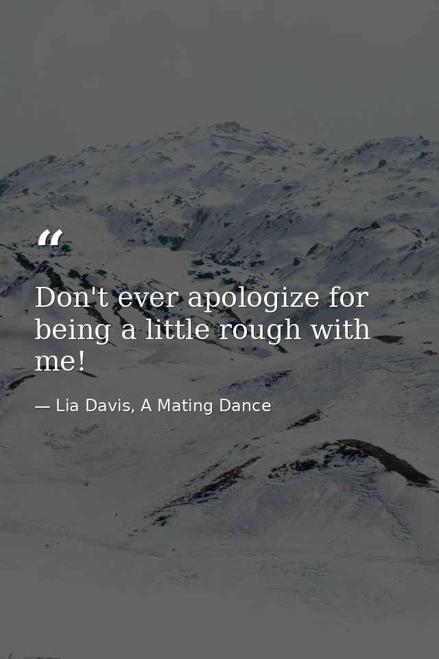 Don't ever apologize for being a little rough with me! — Lia Davis, A Mating Dance