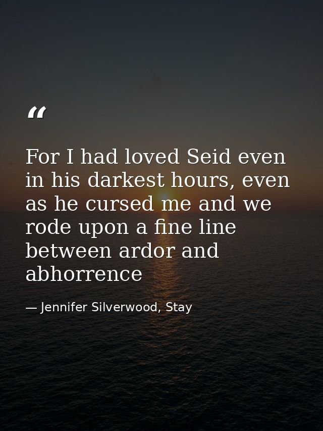 For I had loved Seid even in his darkest hours, even as he cursed me and we rode upon a fine line between ardor and abho — Jennifer Silverwood, Stay