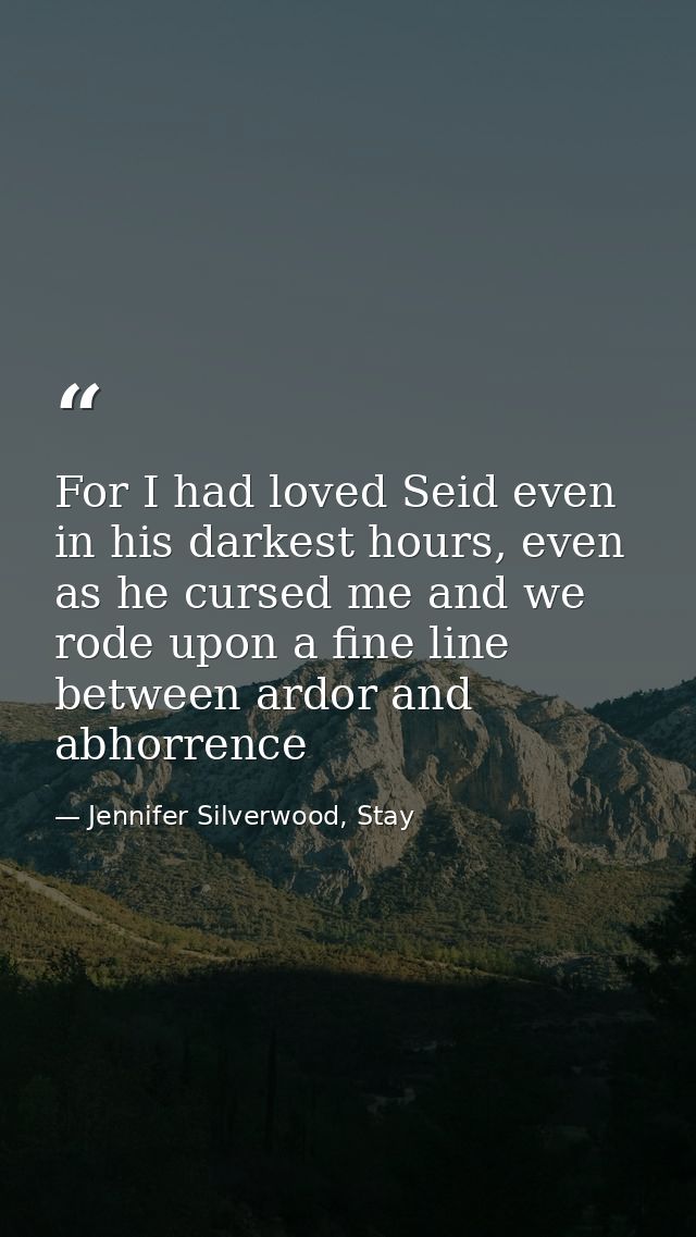For I had loved Seid even in his darkest hours, even as he cursed me and we rode upon a fine line between ardor and abho — Jennifer Silverwood, Stay