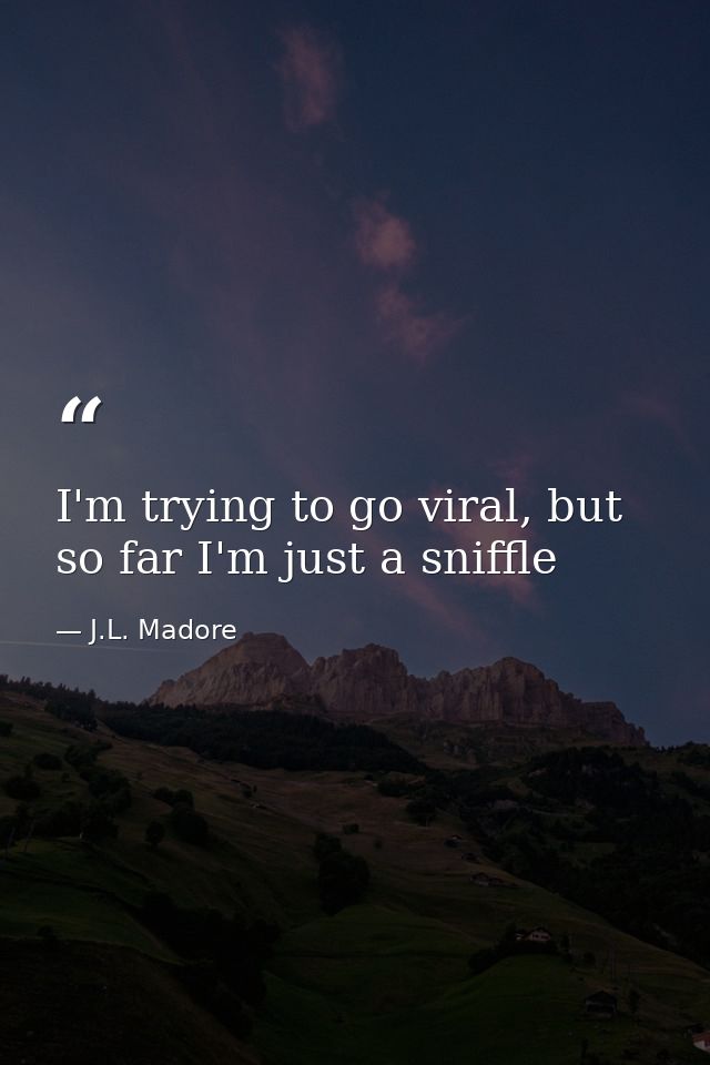 I'm trying to go viral, but so far I'm just a sniffle — J.L. Madore