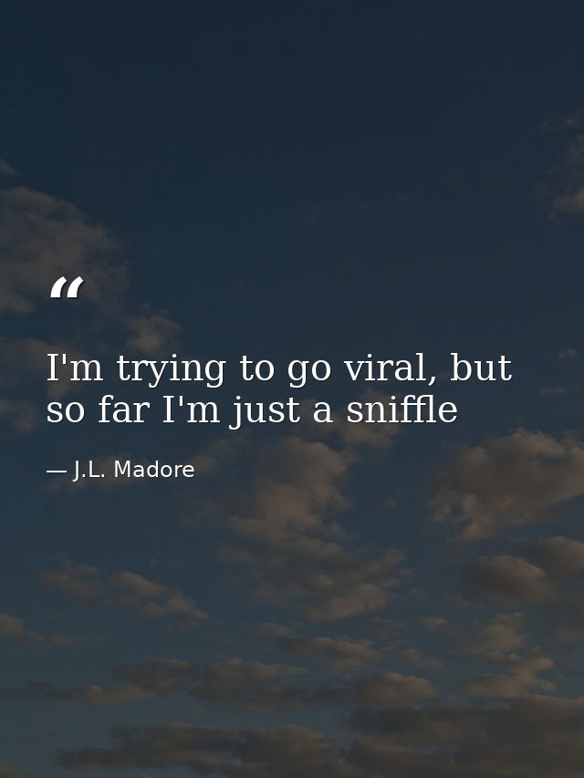 I'm trying to go viral, but so far I'm just a sniffle — J.L. Madore