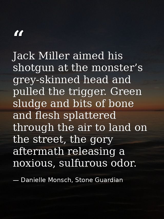 Jack Miller aimed his shotgun at the monster’s grey-skinned head and pulled the trigger. Green sludge and bits of bone a — Danielle Monsch, Stone Guardian