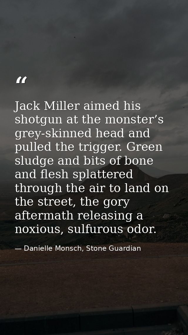 Jack Miller aimed his shotgun at the monster’s grey-skinned head and pulled the trigger. Green sludge and bits of bone a — Danielle Monsch, Stone Guardian
