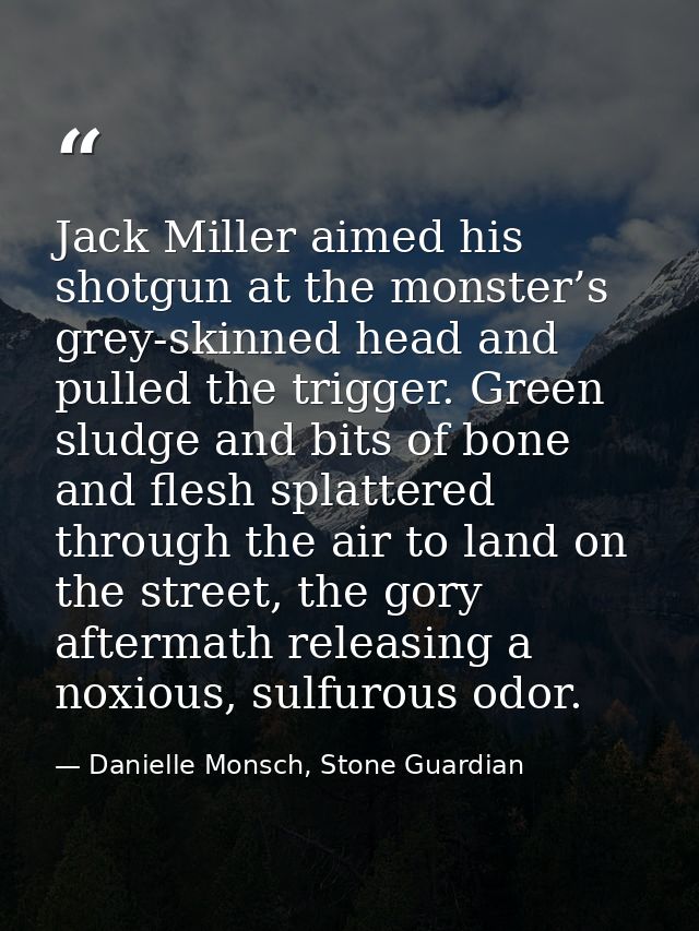 Jack Miller aimed his shotgun at the monster’s grey-skinned head and pulled the trigger. Green sludge and bits of bone a — Danielle Monsch, Stone Guardian