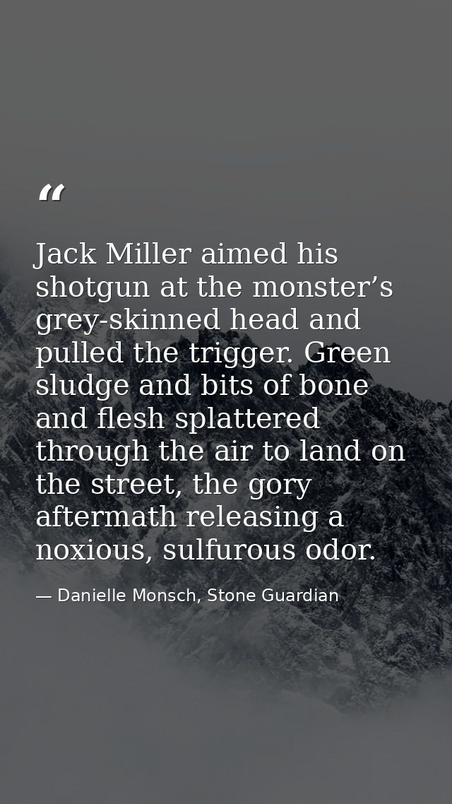 Jack Miller aimed his shotgun at the monster’s grey-skinned head and pulled the trigger. Green sludge and bits of bone a — Danielle Monsch, Stone Guardian