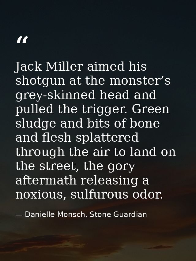 Jack Miller aimed his shotgun at the monster’s grey-skinned head and pulled the trigger. Green sludge and bits of bone a — Danielle Monsch, Stone Guardian