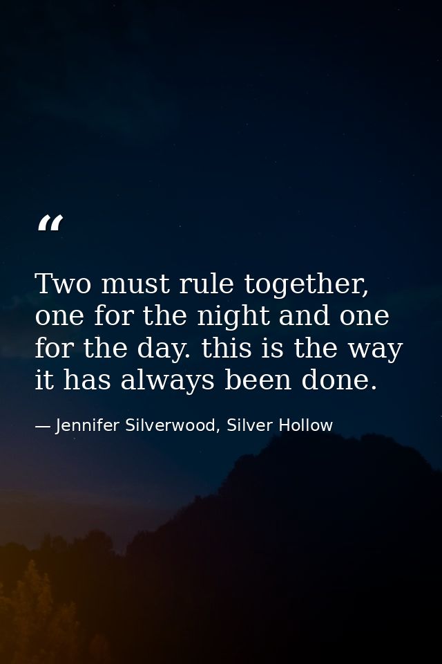 Two must rule together, one for the night and one for the day. this is the way it has always been done. — Jennifer Silverwood, Silver Hollow