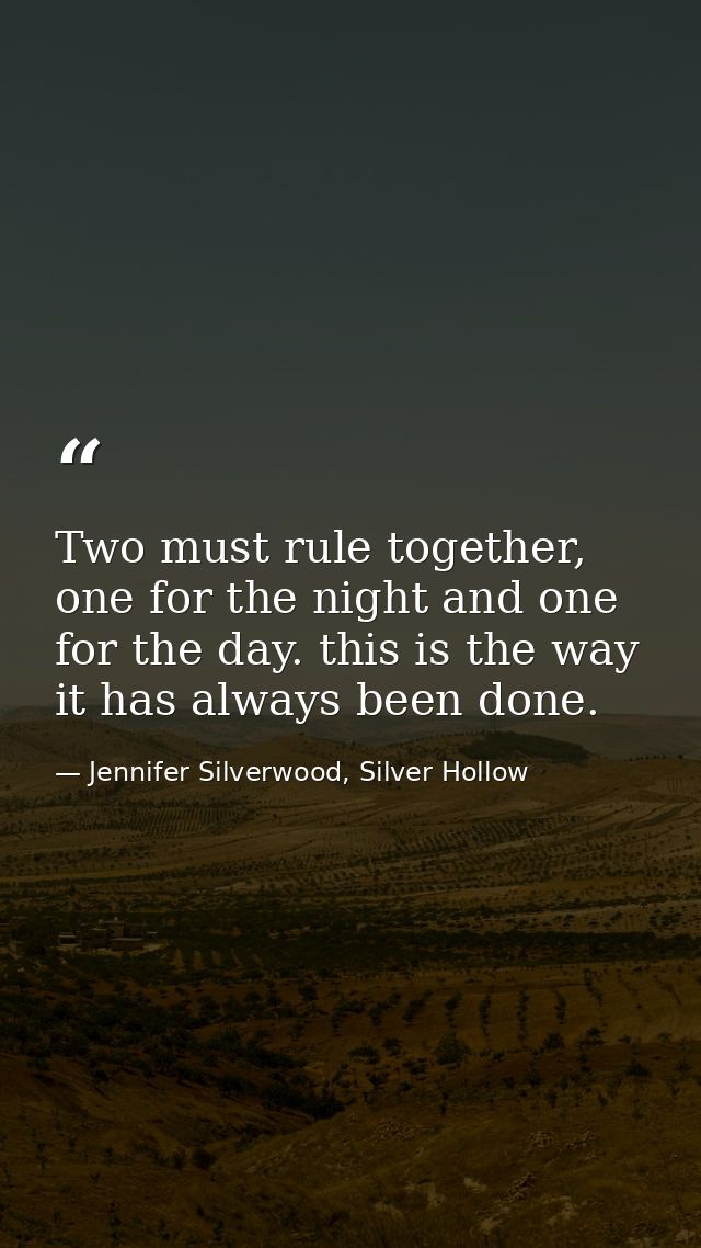 Two must rule together, one for the night and one for the day. this is the way it has always been done. — Jennifer Silverwood, Silver Hollow