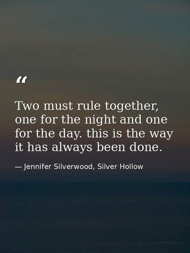 Two must rule together, one for the night and one for the day. this is the way it has always been done. — Jennifer Silverwood, Silver Hollow