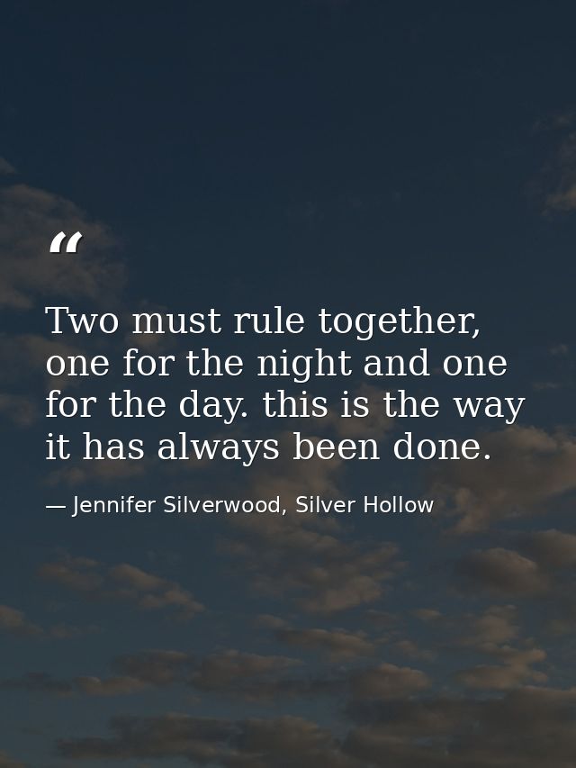 Two must rule together, one for the night and one for the day. this is the way it has always been done. — Jennifer Silverwood, Silver Hollow