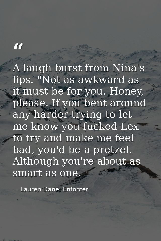 A laugh burst from Nina's lips. "Not as awkward as it must be for you. Honey, please. If you bent around any harder tryi — Lauren Dane, Enforcer