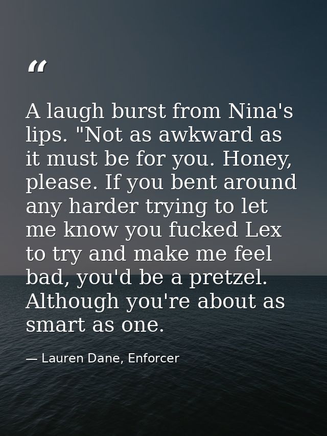 A laugh burst from Nina's lips. "Not as awkward as it must be for you. Honey, please. If you bent around any harder tryi — Lauren Dane, Enforcer