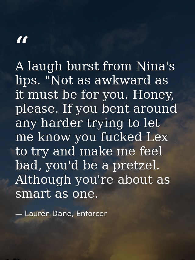 A laugh burst from Nina's lips. "Not as awkward as it must be for you. Honey, please. If you bent around any harder tryi — Lauren Dane, Enforcer