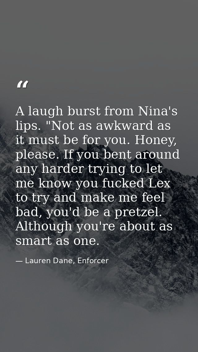A laugh burst from Nina's lips. "Not as awkward as it must be for you. Honey, please. If you bent around any harder tryi — Lauren Dane, Enforcer