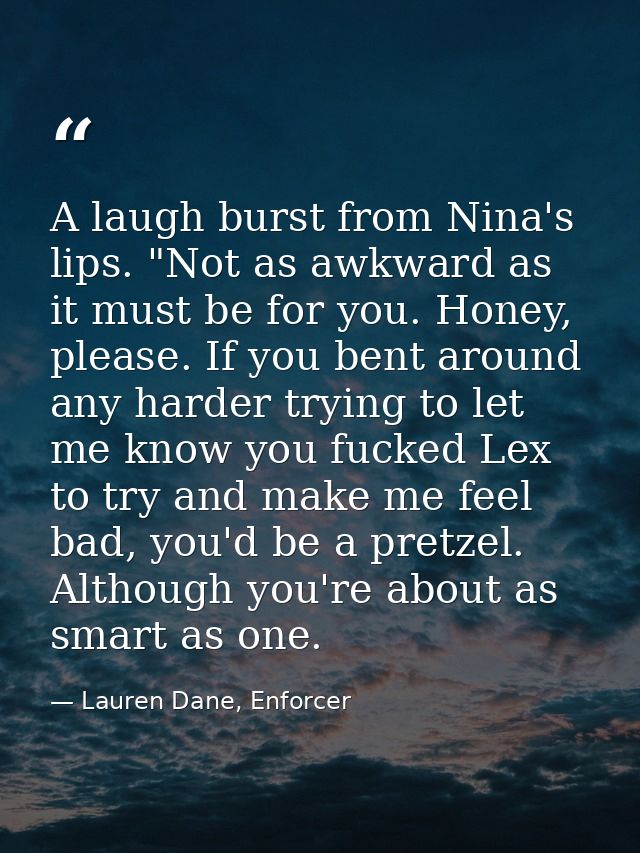 A laugh burst from Nina's lips. "Not as awkward as it must be for you. Honey, please. If you bent around any harder tryi — Lauren Dane, Enforcer