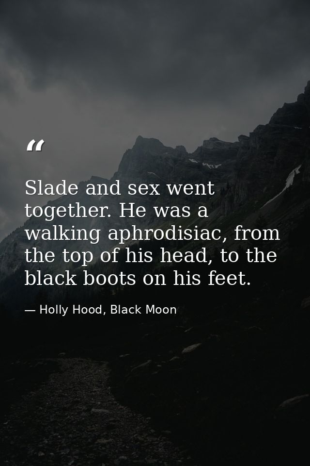 Slade and sex went together. He was a walking aphrodisiac, from the top of his head, to the black boots on his feet. — Holly Hood, Black Moon