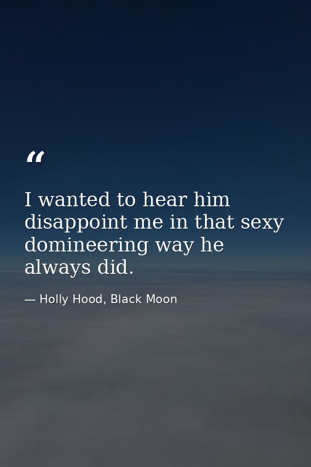 I wanted to hear him disappoint me in that sexy domineering way he always did. — Holly Hood, Black Moon