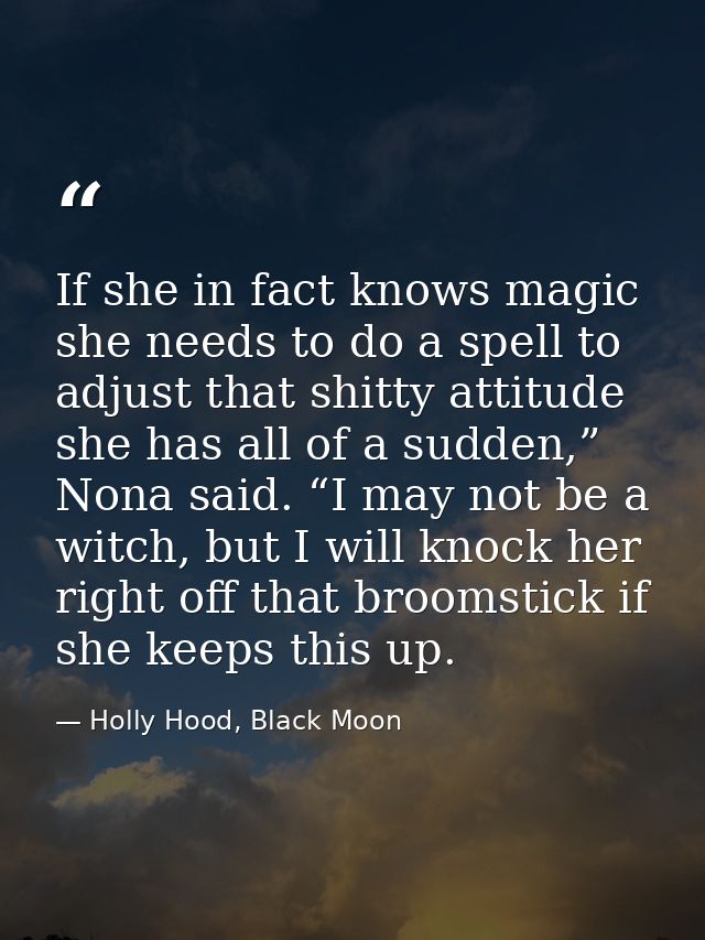If she in fact knows magic she needs to do a spell to adjust that shitty attitude she has all of a sudden,” Nona said. “ — Holly Hood, Black Moon