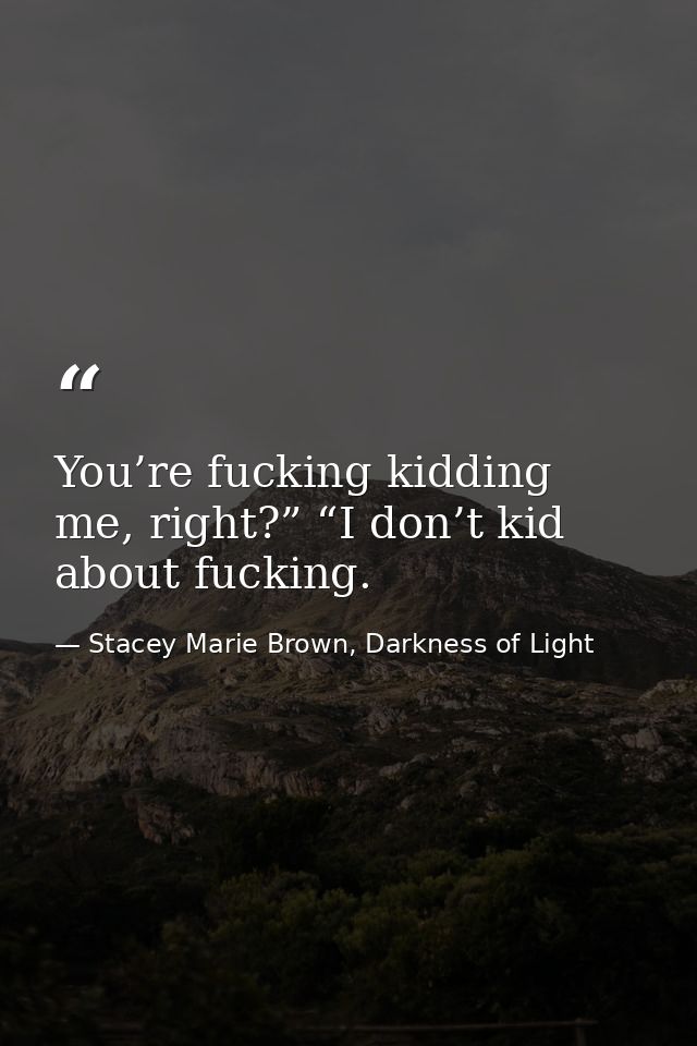 You’re fucking kidding me, right?” “I don’t kid about fucking. — Stacey Marie Brown, Darkness of Light