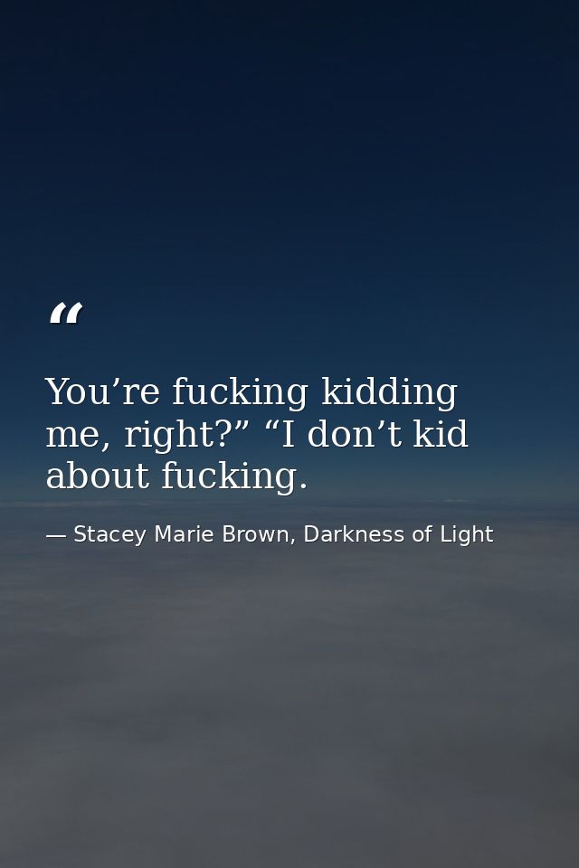 You’re fucking kidding me, right?” “I don’t kid about fucking. — Stacey Marie Brown, Darkness of Light