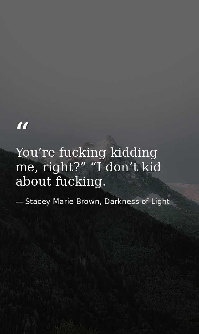 You’re fucking kidding me, right?” “I don’t kid about fucking. — Stacey Marie Brown, Darkness of Light