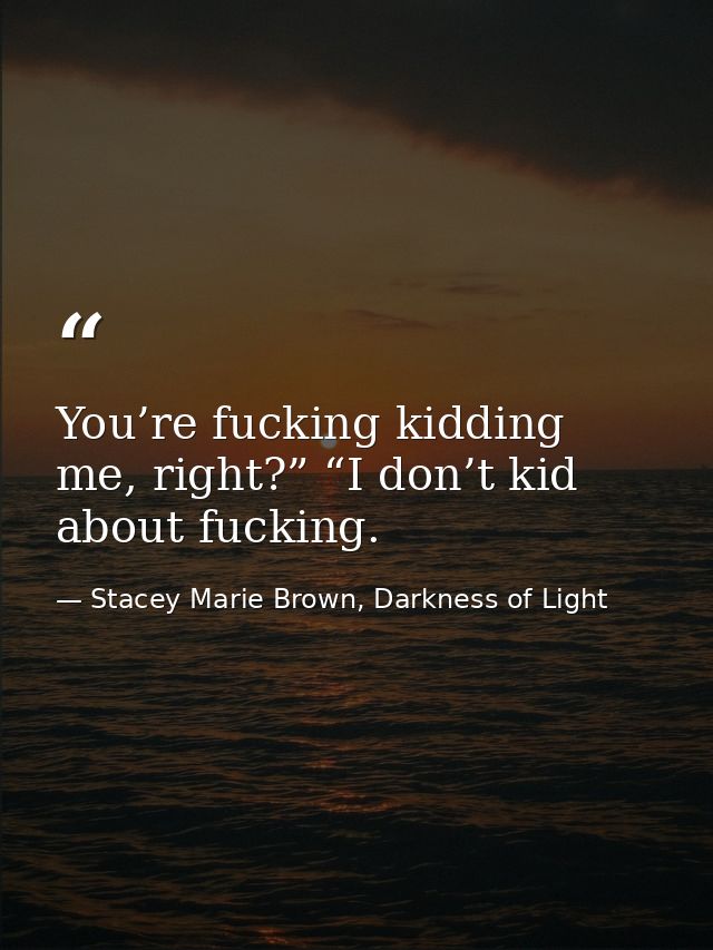 You’re fucking kidding me, right?” “I don’t kid about fucking. — Stacey Marie Brown, Darkness of Light