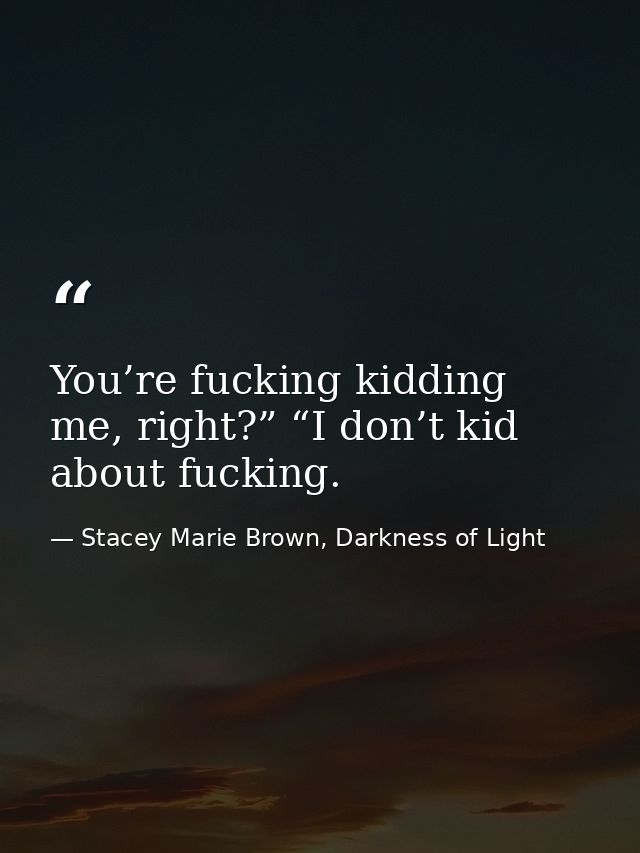 You’re fucking kidding me, right?” “I don’t kid about fucking. — Stacey Marie Brown, Darkness of Light
