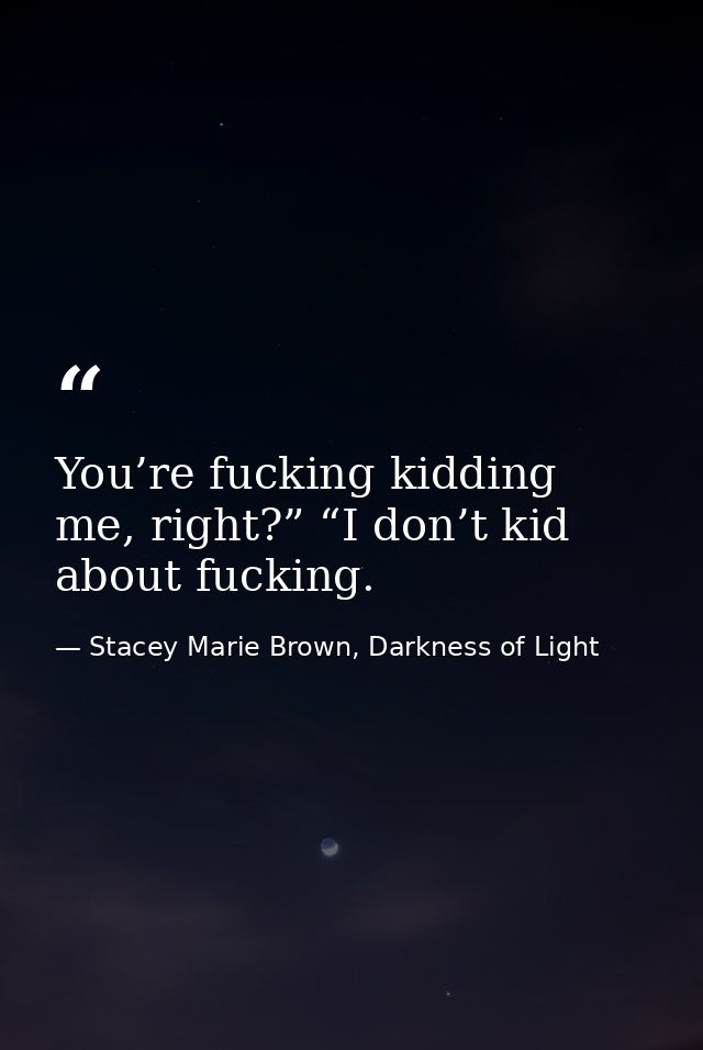 You’re fucking kidding me, right?” “I don’t kid about fucking. — Stacey Marie Brown, Darkness of Light