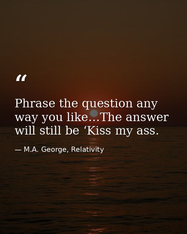 Phrase the question any way you like…The answer will still be ‘Kiss my ass. — M.A. George, Relativity