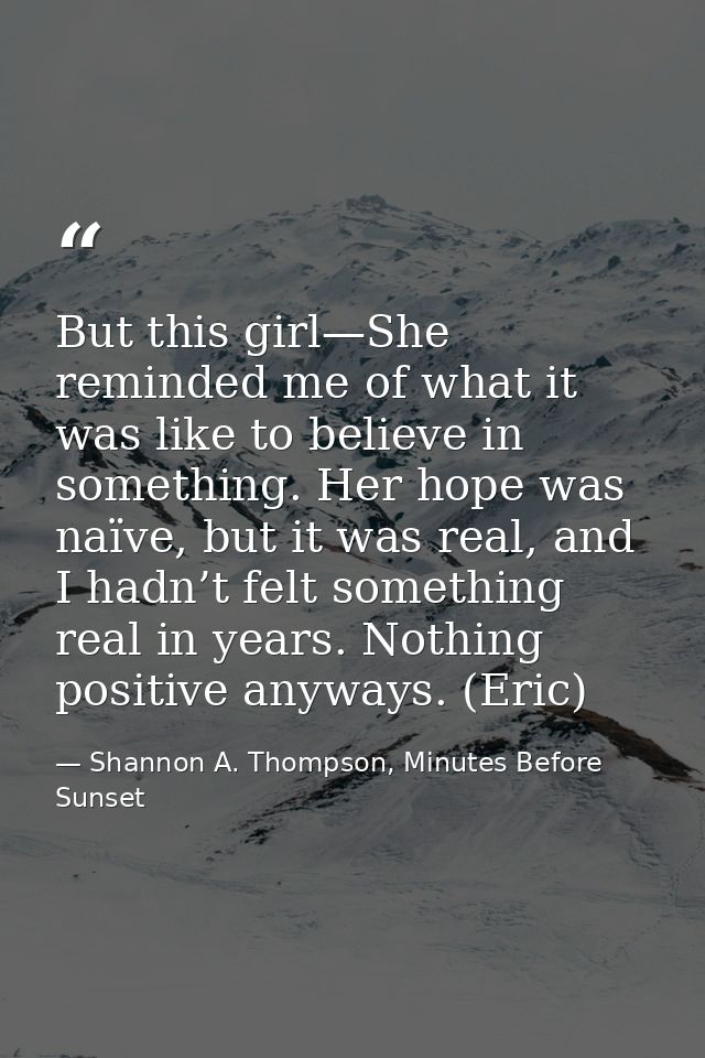 But this girl—She reminded me of what it was like to believe in something. Her hope was naïve, but it was real, and I ha — Shannon A. Thompson, Minutes Before Sunset