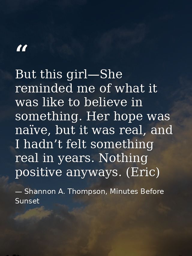 But this girl—She reminded me of what it was like to believe in something. Her hope was naïve, but it was real, and I ha — Shannon A. Thompson, Minutes Before Sunset